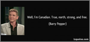 Well, I'm Canadian. True, north, strong, and free. - Barry Pepper