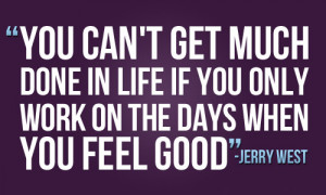 ... in life if you only work on the days when you feel good jerry west
