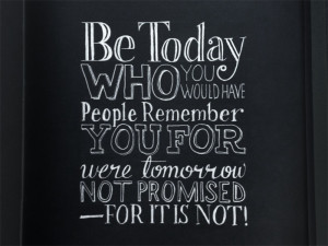 ... people remember you for were tomorrow not promised—for it is not