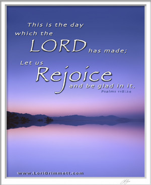... the LORD has made; Let us rejoice and be glad in it. – Psalms 118:24