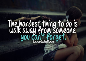 The Hardest Thing To Do Is Walk Away From Someone You Cant Froget