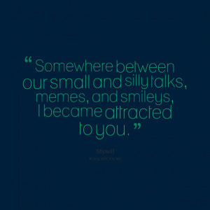 ... small and silly talks, memes, and smileys, i became attracted to you