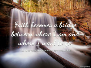 Faith becomes a bridge between where I am and where I want to go. T.D ...