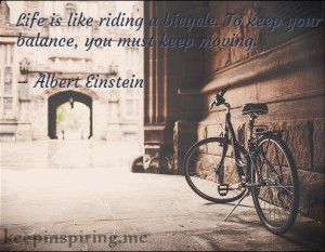 ... . To keep your balance, you must keep moving.” – Albert Einstein