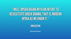 Well, opera began with an intent to resuscitate Greek drama, that is ...