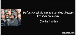 ... is making a comeback, because I've never been away! - Aretha Franklin