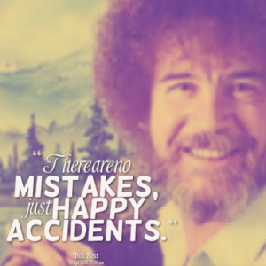 There are no mistakes, just happy accidents.