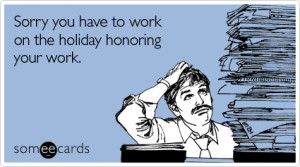 ... Day Ecard: Sorry you have to work on the holiday honoring your work