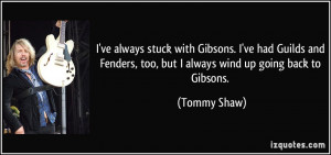 Fenders too but I always wind up going back to Gibsons Tommy Shaw