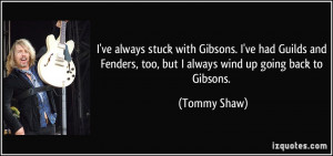 Fenders too but I always wind up going back to Gibsons Tommy Shaw