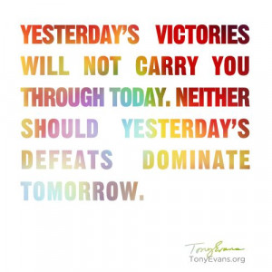 Yesterday's victories will not carry you through today, neither should ...