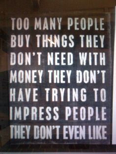 ... money they don't have trying to impress people they don't even like