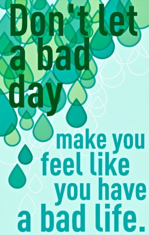 Don't let a bad day make you feel like you have a bad life.