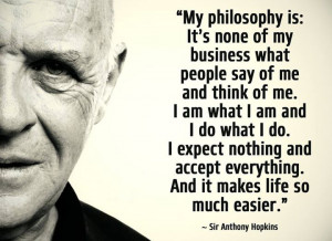 My philosophy is: It's none of my business what people say of me and ...