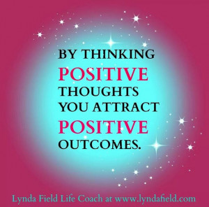 BY THINKING POSITIVE THOUGHTS YOU ATTRACT POSITIVE OUTCOMES.
