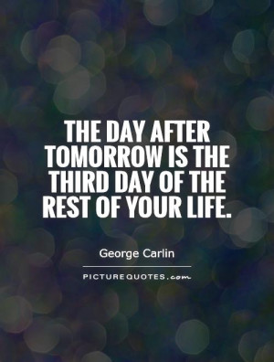 The day after tomorrow is the third day of the rest of your life.