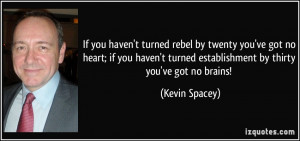 If you haven't turned rebel by twenty you've got no heart; if you ...