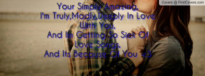Truly,Madly,Deeply In Love With You,And Im Getting So Sick Of Love ...