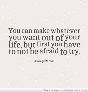 ... Your Life But First You Have To Not Be Afraid To Try - Courage Quote