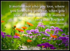 matters not who you love, where you love, why you love, when you love ...