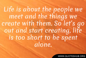 ... let’s go out and start creating, life is too short to be spent alone