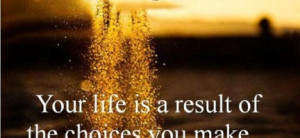 ... you make : Quote About Your Life Is A Result Of The Choices You Make