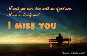 wish you were here with me right now. I am so lonely and i miss you.