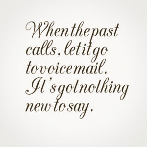 When the past calls, let it go to voice mail. It's got nothing new to ...