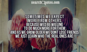... we grow older we dont lose friends, we just learn who the real ones