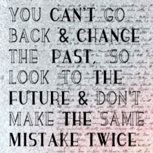 You can’t go back and change the past, so look to the future & don ...