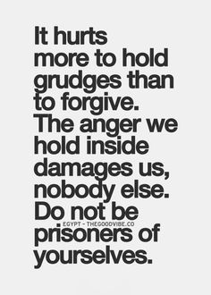 hurts more to hold grudges than to forgive. The anger we hold inside ...
