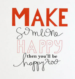 Make someone happy then you'll be happy too