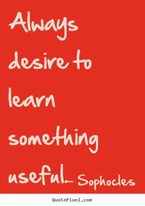... sayings - Always desire to learn something useful. - Motivational
