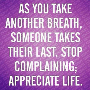 Be thankful for life. Stop complaining