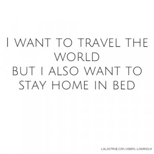 want to travel the world but i also want to stay home in bed