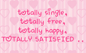 totally single, totally free, totally happy, TOTALLY SATISFIED ..