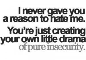 ... to hate me you are just creating your own drama of pure insecurity