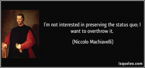 ... the status quo; I want to overthrow it. - Niccolo Machiavelli