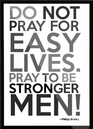 Phillips Brooks - Do not pray for easy lives. Pray to be stronger men ...