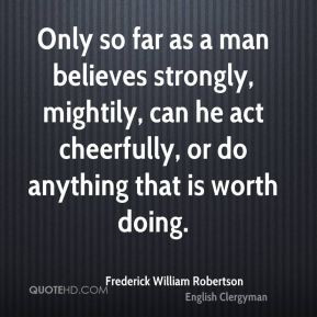 Frederick William Robertson - Only so far as a man believes strongly ...