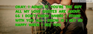 okay, i admit it. you're the guy all my love quotes are about. && i ...