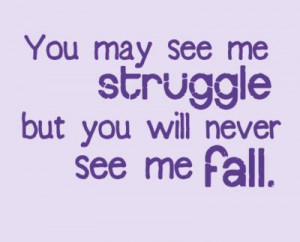 You may see me struggle, but you will never see me fall.