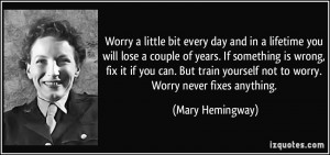 ... yourself not to worry. Worry never fixes anything. - Mary Hemingway