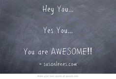 Hey You... Yes You... You are AWESOME!! More