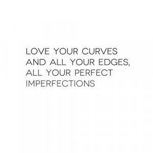 Love your curves and all your edges, all your perfect imperfections.