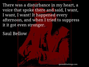 Saul Bellow - quote -- There was a disturbance in my heart, a voice ...