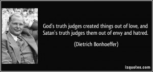 ... truth judges them out of envy and hatred. - Dietrich Bonhoeffer