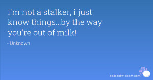 not a stalker, i just know things...by the way you're out of milk!