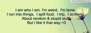 am who I am. I'm weird, I'm lame I run into things, I spill food, I ...
