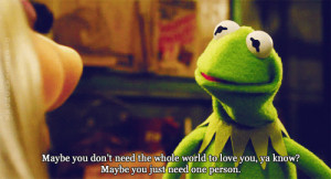 ... love you, ya know? Maybe you just need one person. Kermit. Miss Piggy